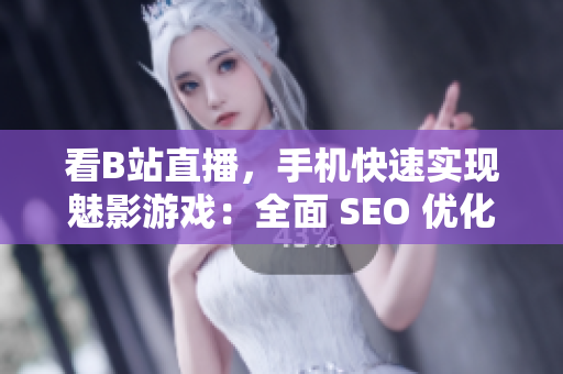 看B站直播，手机快速实现魅影游戏：全面 SEO 优化。