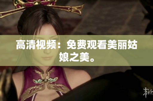 高清视频：免费观看美丽姑娘之美。