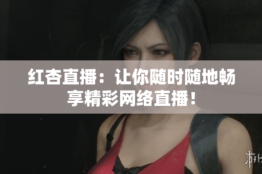 红杏直播：让你随时随地畅享精彩网络直播！