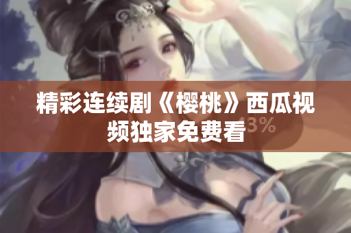 精彩连续剧《樱桃》西瓜视频独家免费看