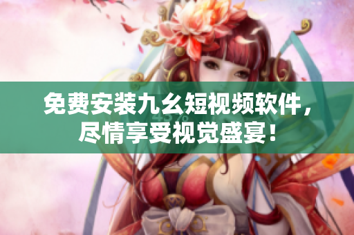 免费安装九幺短视频软件，尽情享受视觉盛宴！