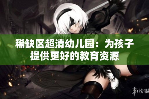 稀缺区超清幼儿园：为孩子提供更好的教育资源