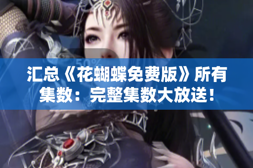 汇总《花蝴蝶免费版》所有集数：完整集数大放送！