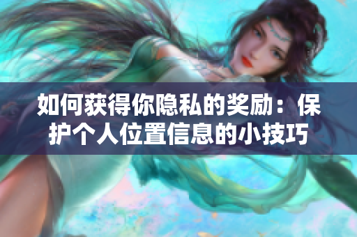 如何获得你隐私的奖励：保护个人位置信息的小技巧