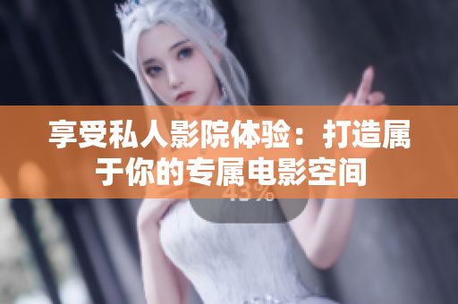 享受私人影院体验：打造属于你的专属电影空间