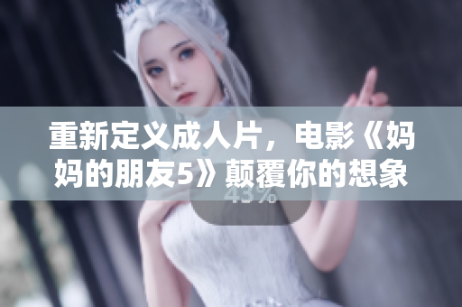 重新定义成人片，电影《妈妈的朋友5》颠覆你的想象！