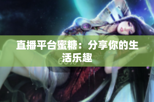 直播平台蜜糖：分享你的生活乐趣