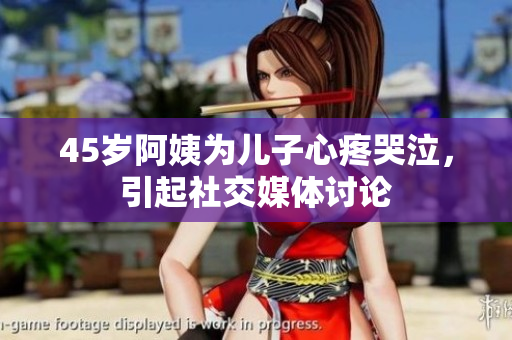 45岁阿姨为儿子心疼哭泣，引起社交媒体讨论