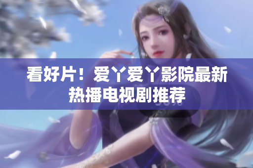 看好片！爱丫爱丫影院最新热播电视剧推荐