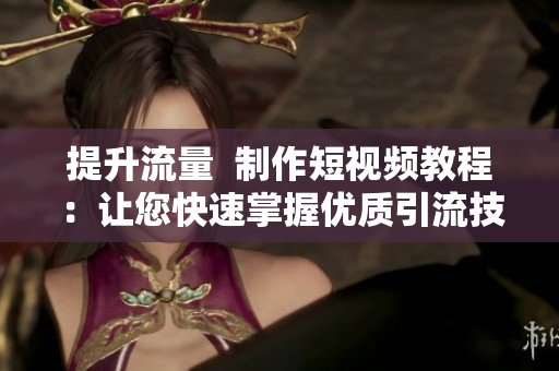 提升流量  制作短视频教程：让您快速掌握优质引流技巧