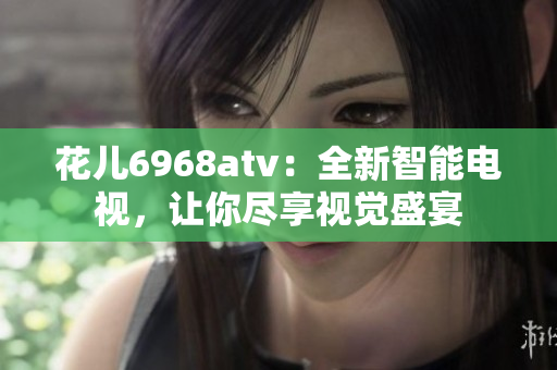 花儿6968atv：全新智能电视，让你尽享视觉盛宴
