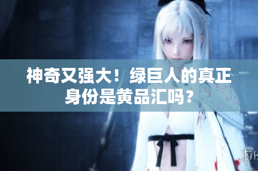 神奇又强大！绿巨人的真正身份是黄品汇吗？