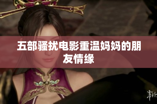 五部骚扰电影重温妈妈的朋友情缘