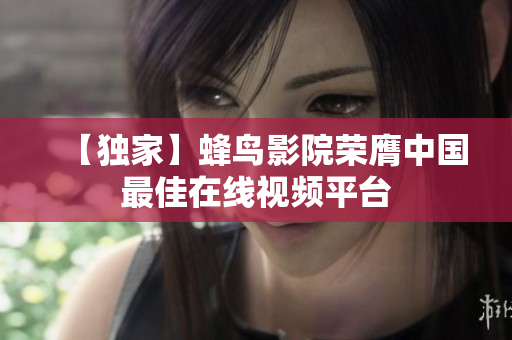 【独家】蜂鸟影院荣膺中国最佳在线视频平台