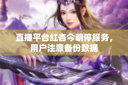 直播平台红杏今明停服务，用户注意备份数据