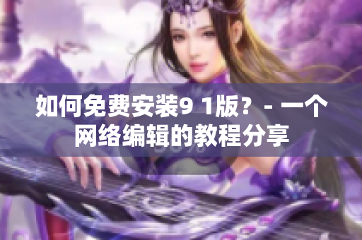 如何免费安装9 1版？- 一个网络编辑的教程分享