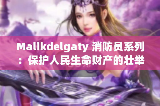 Malikdelgaty 消防员系列：保护人民生命财产的壮举