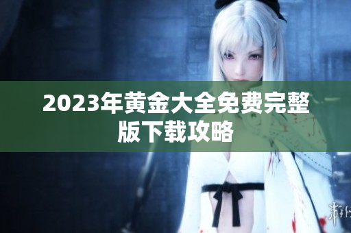 2023年黄金大全免费完整版下载攻略