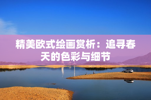 精美欧式绘画赏析：追寻春天的色彩与细节
