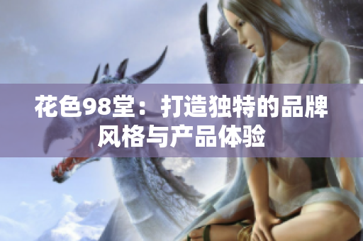 花色98堂：打造独特的品牌风格与产品体验
