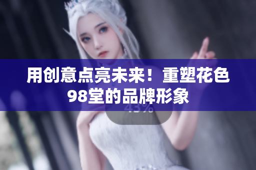 用创意点亮未来！重塑花色98堂的品牌形象