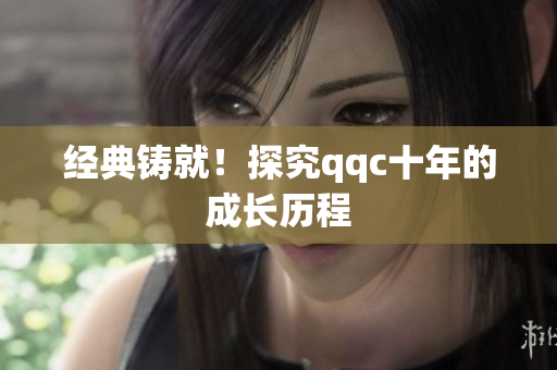 经典铸就！探究qqc十年的成长历程