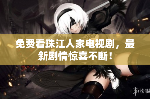 免费看珠江人家电视剧，最新剧情惊喜不断！