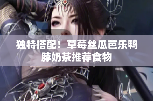 独特搭配！草莓丝瓜芭乐鸭脖奶茶推荐食物
