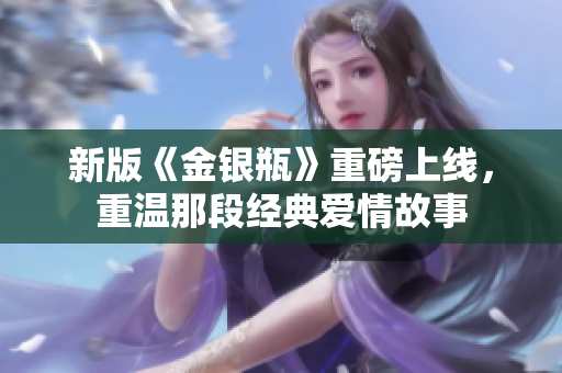 新版《金银瓶》重磅上线，重温那段经典爱情故事