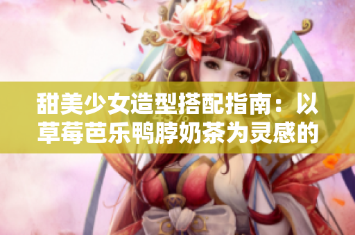 甜美少女造型搭配指南：以草莓芭乐鸭脖奶茶为灵感的发型创意