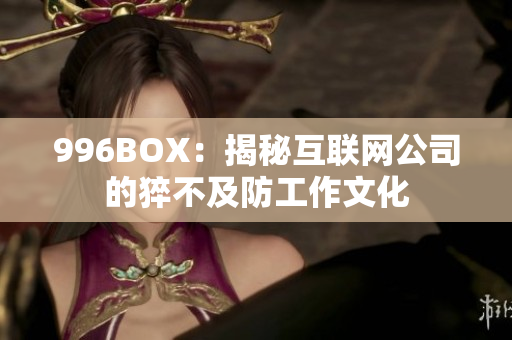 996BOX：揭秘互联网公司的猝不及防工作文化