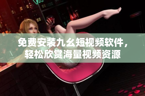 免费安装九幺短视频软件，轻松欣赏海量视频资源