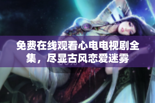 免费在线观看心电电视剧全集，尽显古风恋爱迷雾