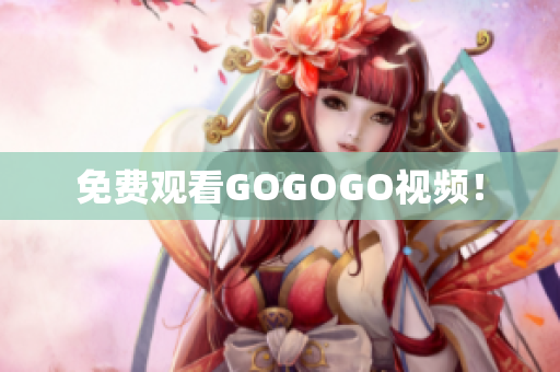 免费观看GOGOGO视频！