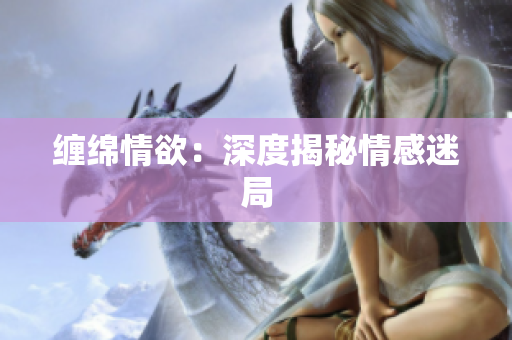 缠绵情欲：深度揭秘情感迷局