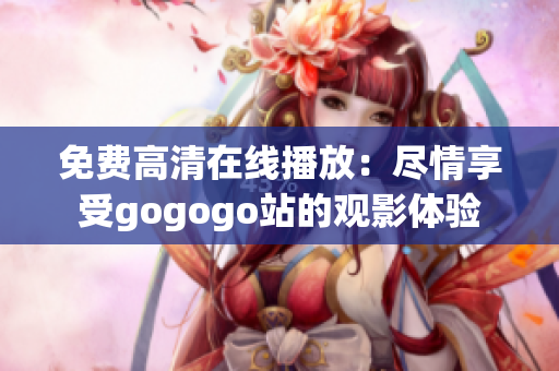 免费高清在线播放：尽情享受gogogo站的观影体验