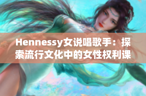 Hennessy女说唱歌手：探索流行文化中的女性权利课题