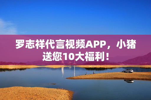 罗志祥代言视频APP，小猪送您10大福利！
