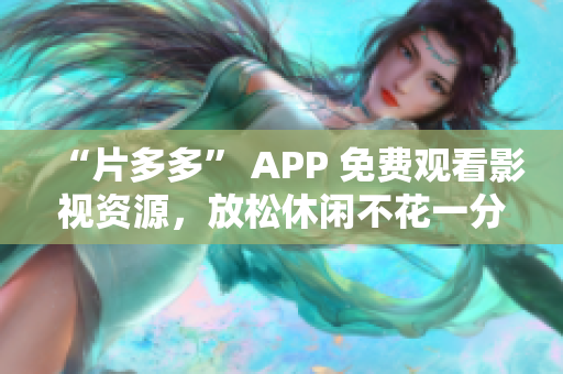“片多多” APP 免费观看影视资源，放松休闲不花一分钱