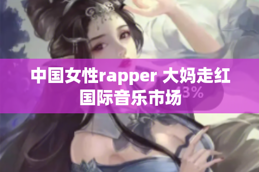 中国女性rapper 大妈走红国际音乐市场