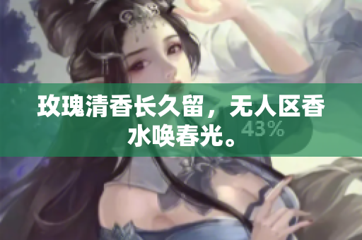 玫瑰清香长久留，无人区香水唤春光。