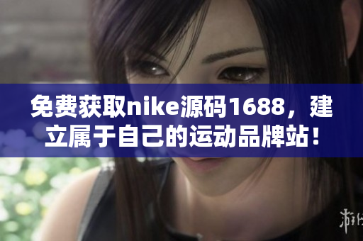 免费获取nike源码1688，建立属于自己的运动品牌站！