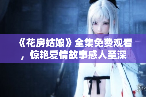 《花房姑娘》全集免费观看，惊艳爱情故事感人至深