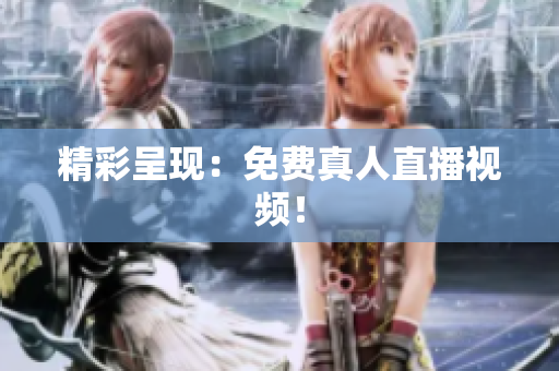 精彩呈现：免费真人直播视频！