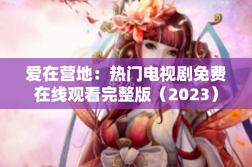 爱在营地：热门电视剧免费在线观看完整版（2023）