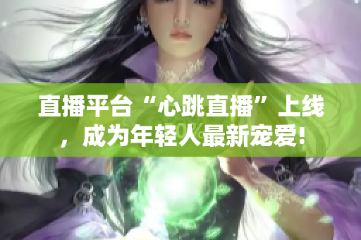 直播平台“心跳直播”上线，成为年轻人最新宠爱!