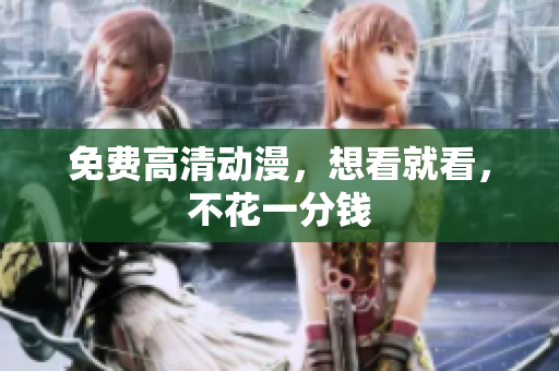 免费高清动漫，想看就看，不花一分钱