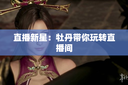 直播新星：牡丹带你玩转直播间