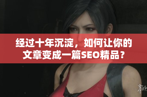 经过十年沉淀，如何让你的文章变成一篇SEO精品？