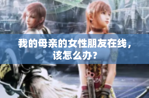 我的母亲的女性朋友在线，该怎么办？